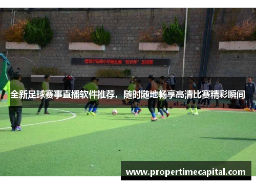 全新足球赛事直播软件推荐，随时随地畅享高清比赛精彩瞬间