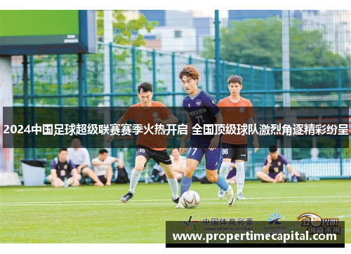 2024中国足球超级联赛赛季火热开启 全国顶级球队激烈角逐精彩纷呈