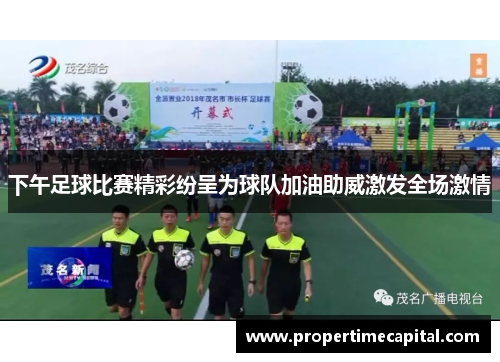 下午足球比赛精彩纷呈为球队加油助威激发全场激情