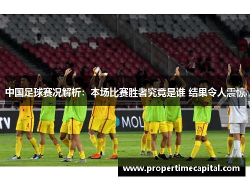 中国足球赛况解析：本场比赛胜者究竟是谁 结果令人震惊