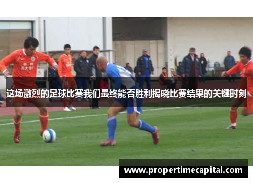 这场激烈的足球比赛我们最终能否胜利揭晓比赛结果的关键时刻