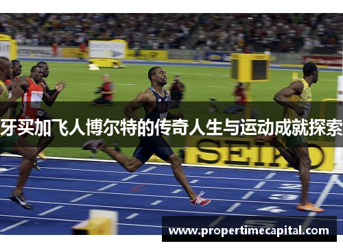 牙买加飞人博尔特的传奇人生与运动成就探索